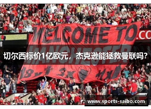 切尔西标价1亿欧元,杰克逊能拯救曼联吗?