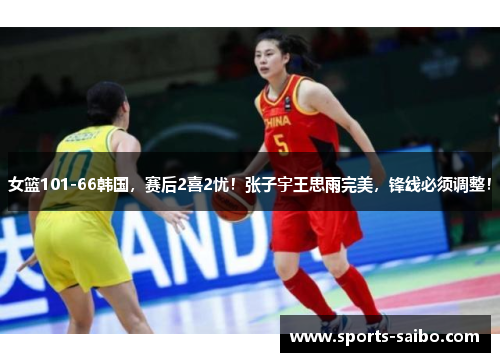 女篮101-66韩国,赛后2喜2忧!张子宇王思雨完美,锋线必须调整!