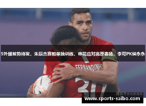 5外援蓄势待发,朱辰杰赛前单独训练,申花应对高原客场,李可PK侯永永