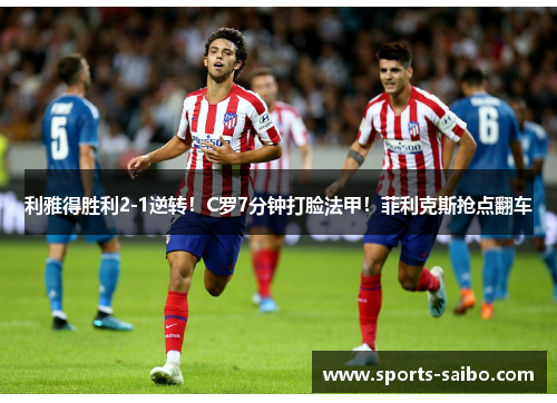 利雅得胜利2-1逆转!C罗7分钟打脸法甲!菲利克斯抢点翻车