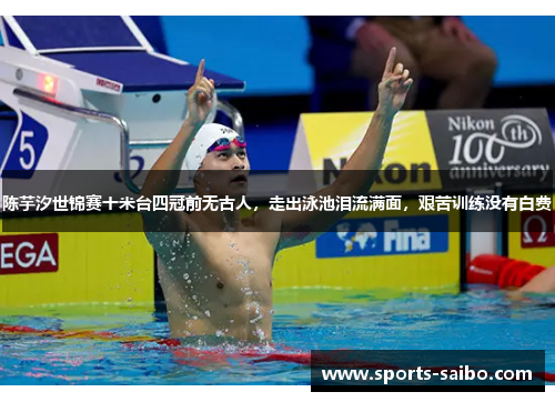 陈芋汐世锦赛十米台四冠前无古人，走出泳池泪流满面，艰苦训练没有白费