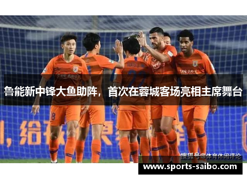 鲁能新中锋大鱼助阵，首次在蓉城客场亮相主席舞台